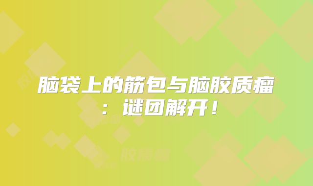 脑袋上的筋包与脑胶质瘤：谜团解开！