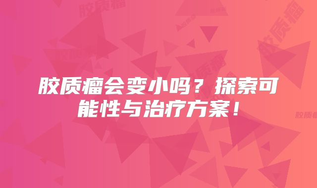 胶质瘤会变小吗？探索可能性与治疗方案！
