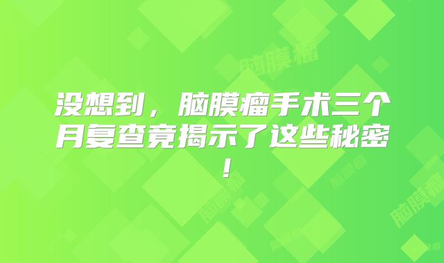 没想到，脑膜瘤手术三个月复查竟揭示了这些秘密！