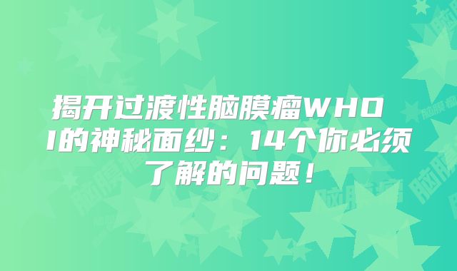 揭开过渡性脑膜瘤WHO I的神秘面纱：14个你必须了解的问题！