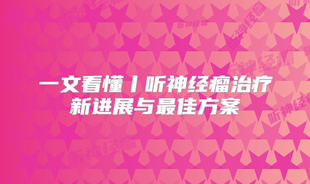 一文看懂丨听神经瘤治疗新进展与最佳方案