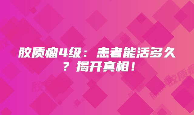 胶质瘤4级：患者能活多久？揭开真相！