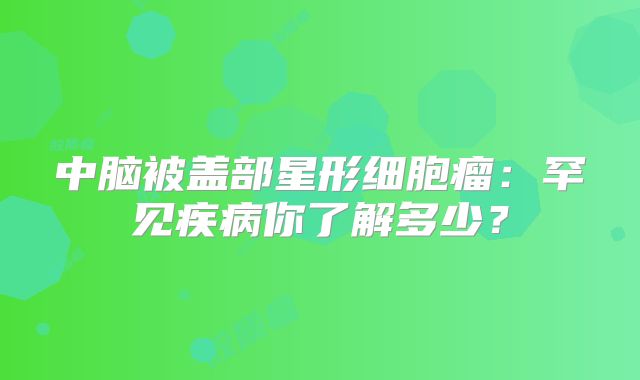中脑被盖部星形细胞瘤：罕见疾病你了解多少？