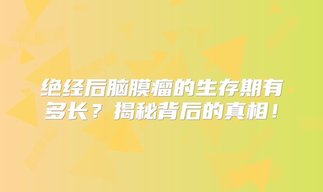 绝经后脑膜瘤的生存期有多长？揭秘背后的真相！