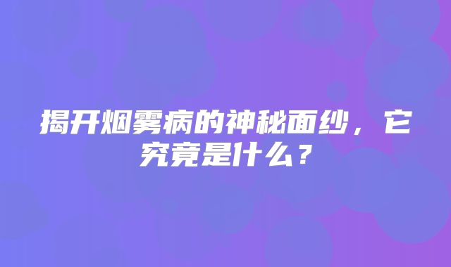 揭开烟雾病的神秘面纱，它究竟是什么？