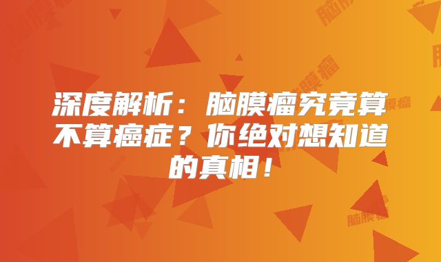 深度解析：脑膜瘤究竟算不算癌症？你绝对想知道的真相！
