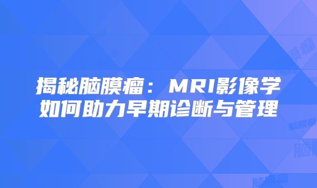 揭秘脑膜瘤：MRI影像学如何助力早期诊断与管理