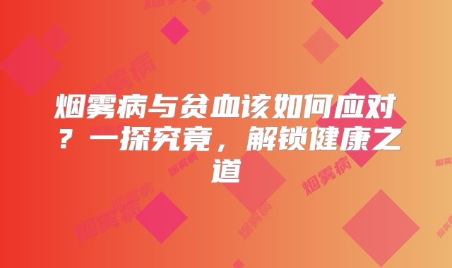 烟雾病与贫血该如何应对？一探究竟，解锁健康之道