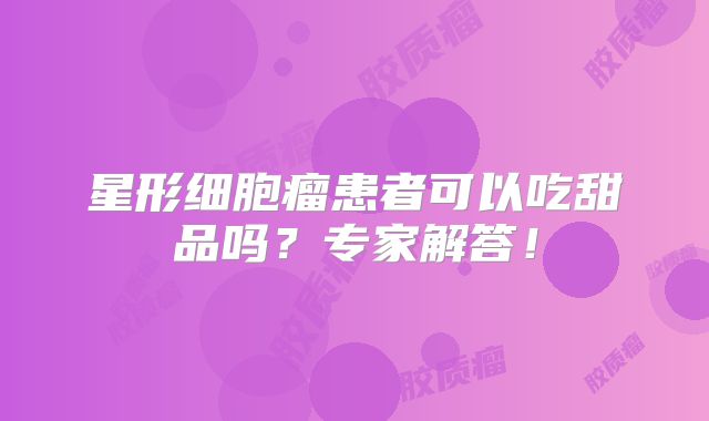 星形细胞瘤患者可以吃甜品吗？专家解答！