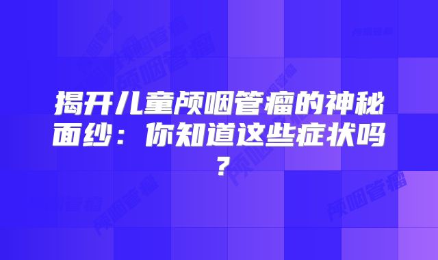 揭开儿童颅咽管瘤的神秘面纱：你知道这些症状吗？