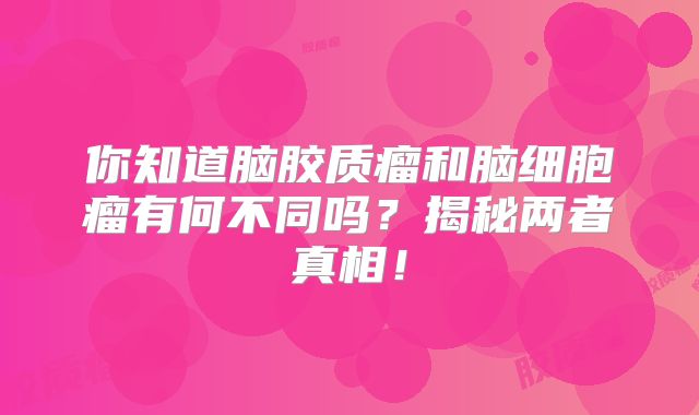 你知道脑胶质瘤和脑细胞瘤有何不同吗？揭秘两者真相！