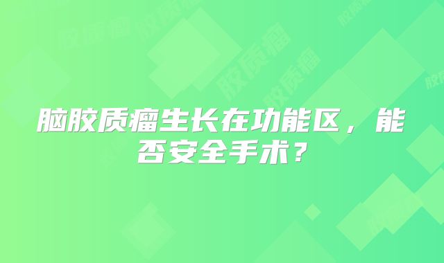 脑胶质瘤生长在功能区，能否安全手术？