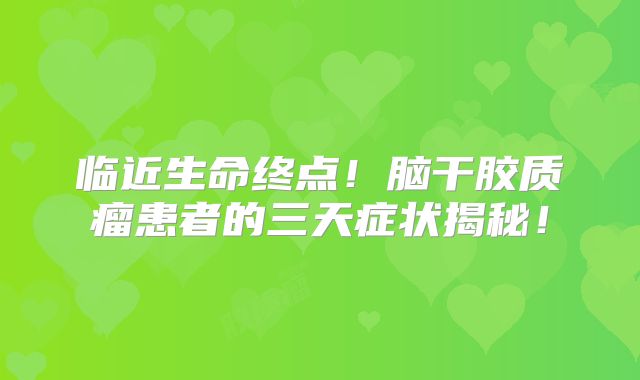 临近生命终点！脑干胶质瘤患者的三天症状揭秘！