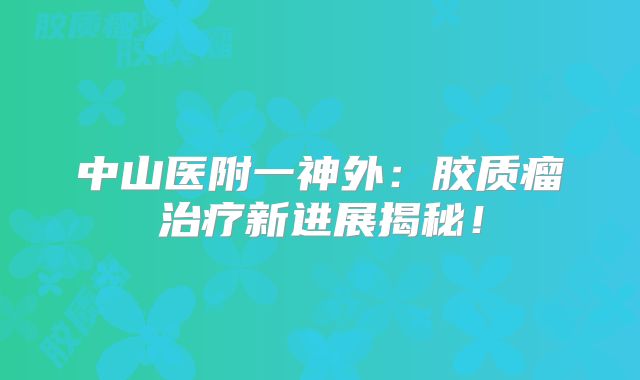 中山医附一神外：胶质瘤治疗新进展揭秘！