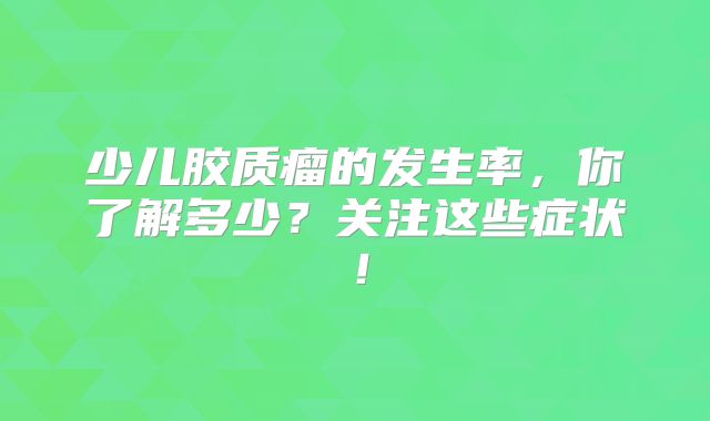 少儿胶质瘤的发生率，你了解多少？关注这些症状！