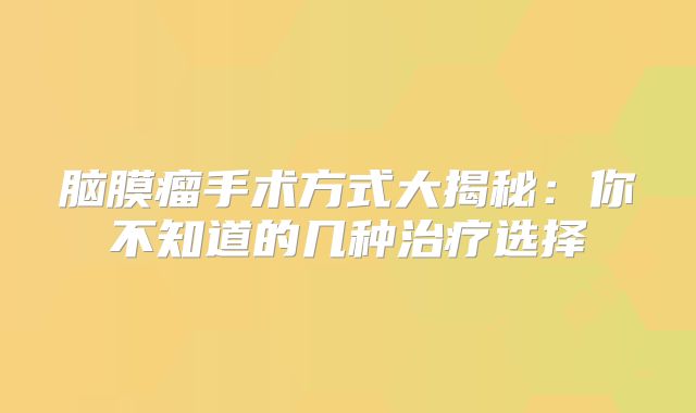 脑膜瘤手术方式大揭秘：你不知道的几种治疗选择