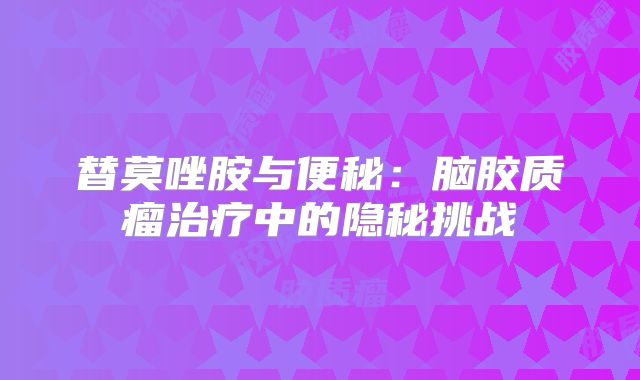 替莫唑胺与便秘：脑胶质瘤治疗中的隐秘挑战