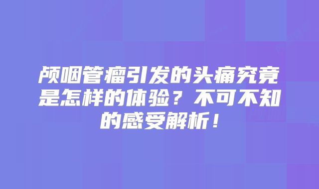 颅咽管瘤引发的头痛究竟是怎样的体验？不可不知的感受解析！
