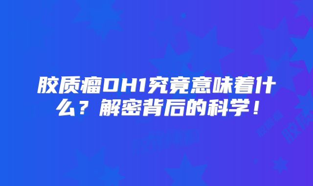 胶质瘤DH1究竟意味着什么？解密背后的科学！