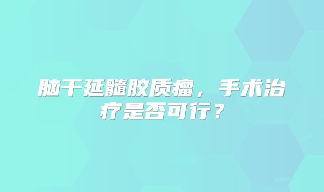 脑干延髓胶质瘤，手术治疗是否可行？