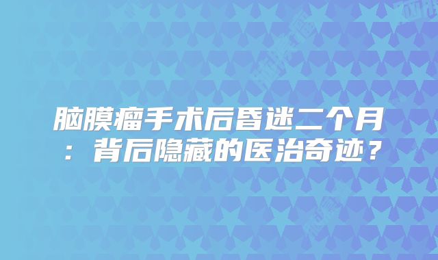 脑膜瘤手术后昏迷二个月：背后隐藏的医治奇迹？