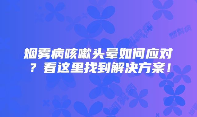 烟雾病咳嗽头晕如何应对？看这里找到解决方案！