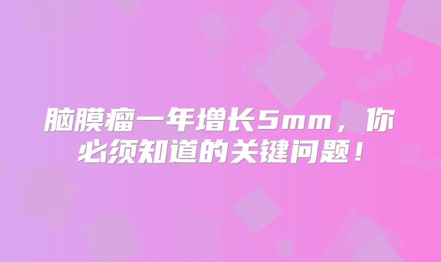 脑膜瘤一年增长5mm，你必须知道的关键问题！