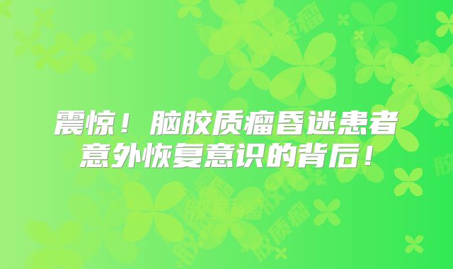 震惊！脑胶质瘤昏迷患者意外恢复意识的背后！