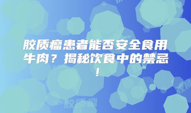 胶质瘤患者能否安全食用牛肉？揭秘饮食中的禁忌！