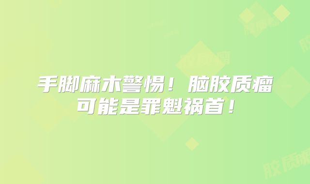 手脚麻木警惕！脑胶质瘤可能是罪魁祸首！