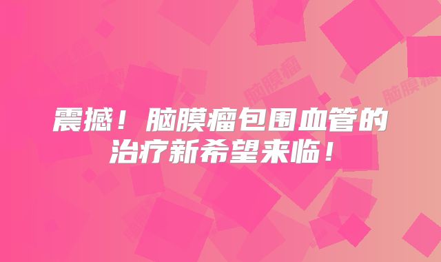 震撼！脑膜瘤包围血管的治疗新希望来临！