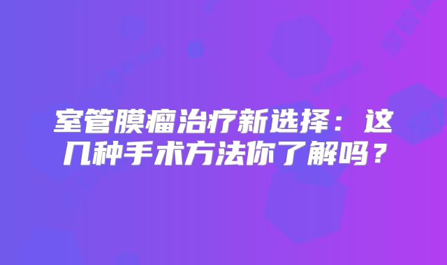 室管膜瘤治疗新选择：这几种手术方法你了解吗？