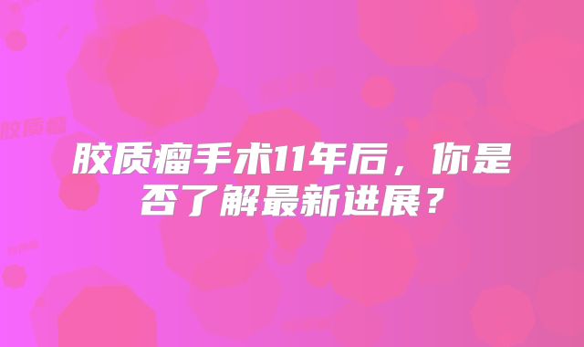 胶质瘤手术11年后，你是否了解最新进展？