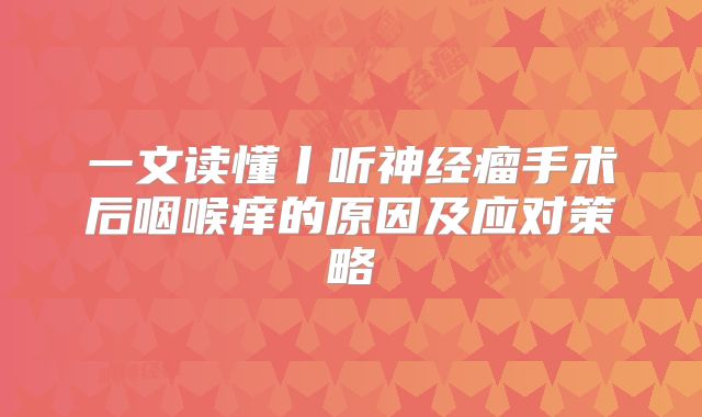 一文读懂丨听神经瘤手术后咽喉痒的原因及应对策略