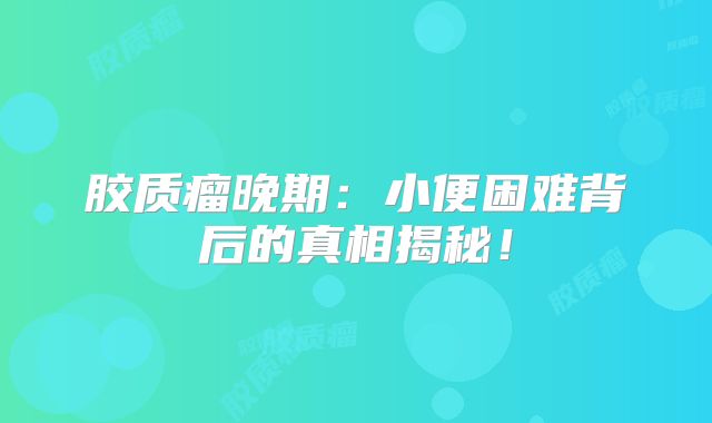 胶质瘤晚期：小便困难背后的真相揭秘！