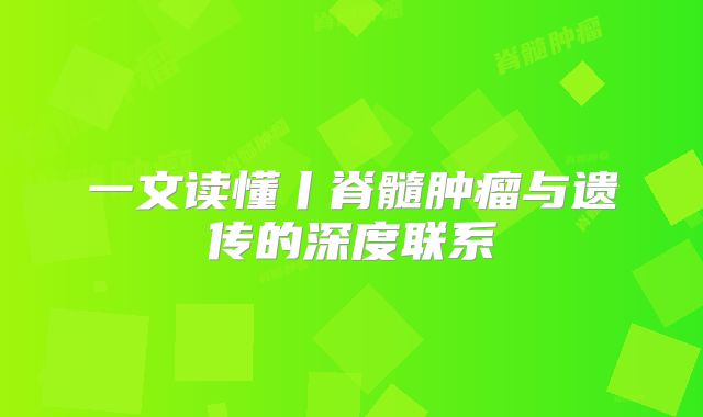 一文读懂丨脊髓肿瘤与遗传的深度联系