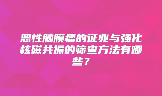 恶性脑膜瘤的征兆与强化核磁共振的筛查方法有哪些？