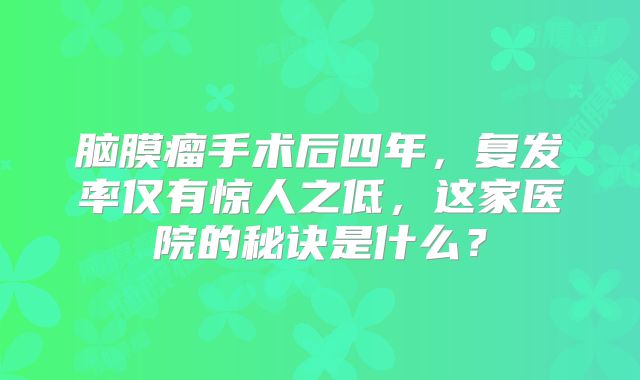 脑膜瘤手术后四年，复发率仅有惊人之低，这家医院的秘诀是什么？