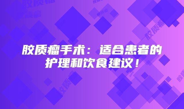 胶质瘤手术：适合患者的护理和饮食建议！