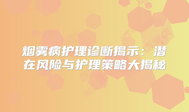 烟雾病护理诊断揭示：潜在风险与护理策略大揭秘