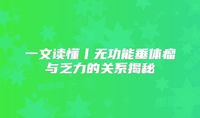 一文读懂丨无功能垂体瘤与乏力的关系揭秘
