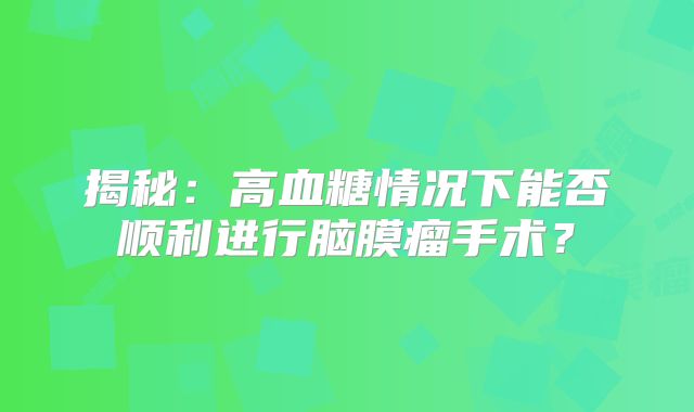 揭秘：高血糖情况下能否顺利进行脑膜瘤手术？