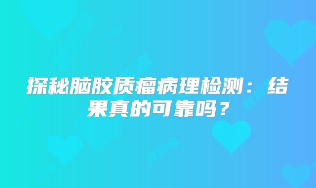 探秘脑胶质瘤病理检测：结果真的可靠吗？