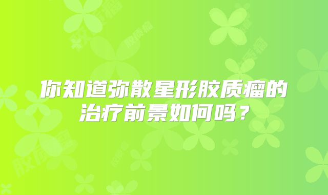 你知道弥散星形胶质瘤的治疗前景如何吗？