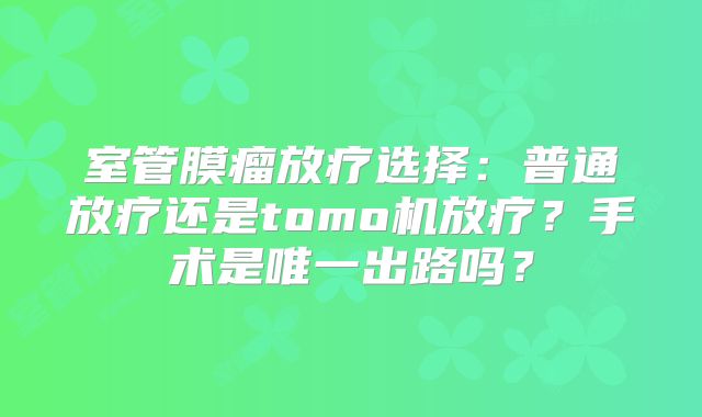 室管膜瘤放疗选择：普通放疗还是tomo机放疗？手术是唯一出路吗？