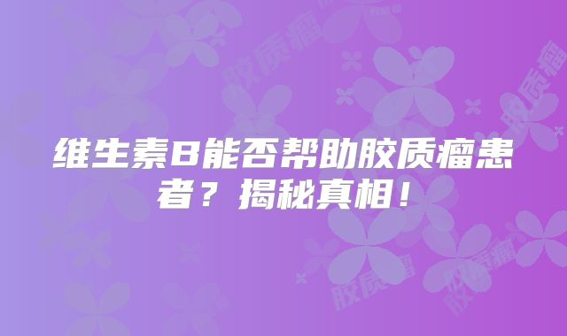 维生素B能否帮助胶质瘤患者？揭秘真相！