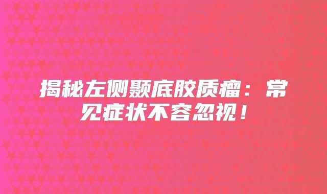 揭秘左侧颞底胶质瘤：常见症状不容忽视！