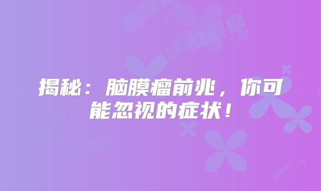 揭秘：脑膜瘤前兆，你可能忽视的症状！
