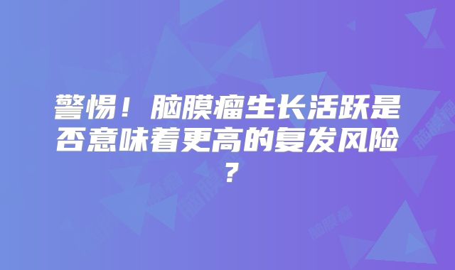 警惕！脑膜瘤生长活跃是否意味着更高的复发风险？