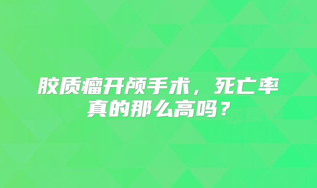 胶质瘤开颅手术，死亡率真的那么高吗？